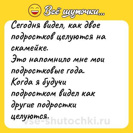 Шутка: Сегодня видел, как двое подростков целуются на скамейке. <br>Это напомнило мне мои подростковые года.<br>Когда я будучи подростком видел как другие подростки целуются.