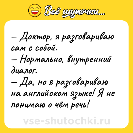 Шутка: — Доктор, я разговариваю сам с собой.<br>— Нормально, внутренний диалог.<br>— Да, но я разговариваю на английском языке! Я не понимаю о чём речь!