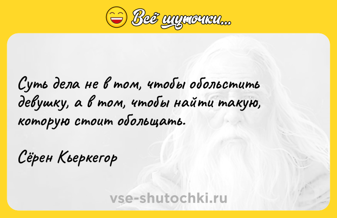 Цитата: Суть дела не в том, чтобы обольстить девушку, а в том, чтобы найти такую, которую стоит обольщать.Сёрен Кьеркегор