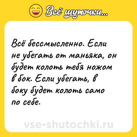 Шутка: Всё бессмысленно. Если не убегать от маньяка, он будет колоть тебя ножом в бок. Если убегать, в боку будет колоть само по себе.