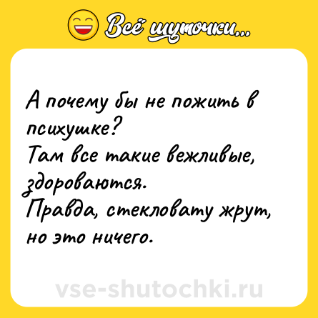 Шутка: А почему бы не пожить в психушке?<br>Там все такие вежливые, здороваются.<br>Правда, стекловату жрут, но это ничего.