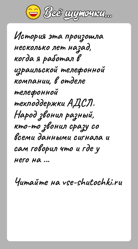История: История эта произошла несколько лет назад, когда я работал в израильской телефонной компании, в отделе телефонной техподдержки АДСЛ. Народ звонил