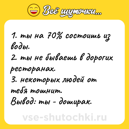 Шутка: 1. ты на 70% состоишь из воды. <br>2. ты не бываешь в дорогих ресторанах. <br>3. некоторых людей от тебя тошнит. <br>Вывод: ты - доширак.