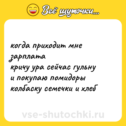 Шутка: когда приходит мне зарплата  <br>кричу ура сейчас гульну  <br>и покупаю помидоры  <br>колбаску семечки и хлеб