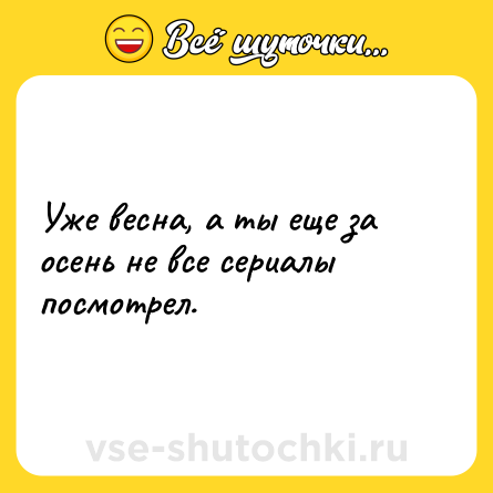 Шутка: Уже весна, а ты еще за осень не все сериалы посмотрел.