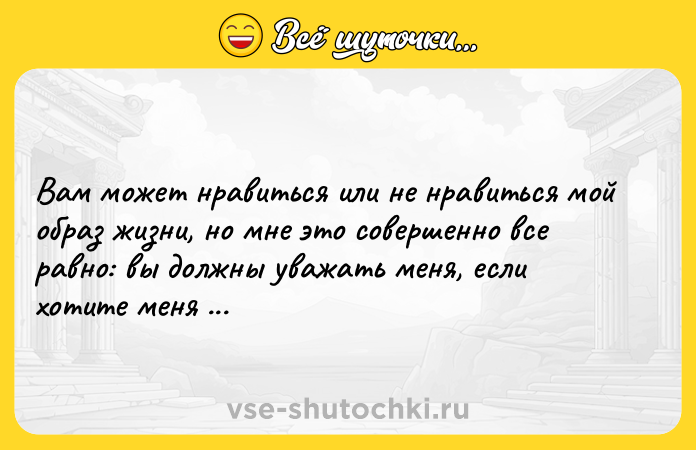 Цитата: Вам может нравиться или не нравиться мой образ жизни, но мне это совершенно все равно: вы должны уважать меня, если хотите меня знать.Лев Толстой Анна Каренина