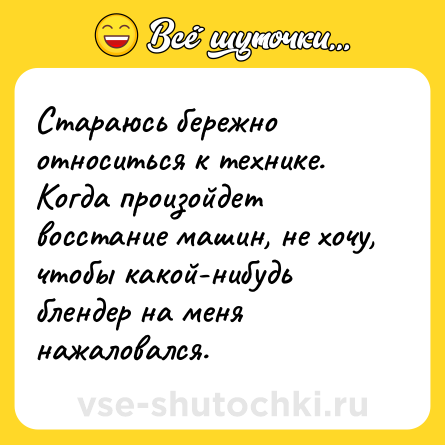 Шутка: Стараюсь бережно относиться к технике. Когда произойдет восстание машин, не хочу, чтобы какой-нибудь блендер на меня нажаловался.