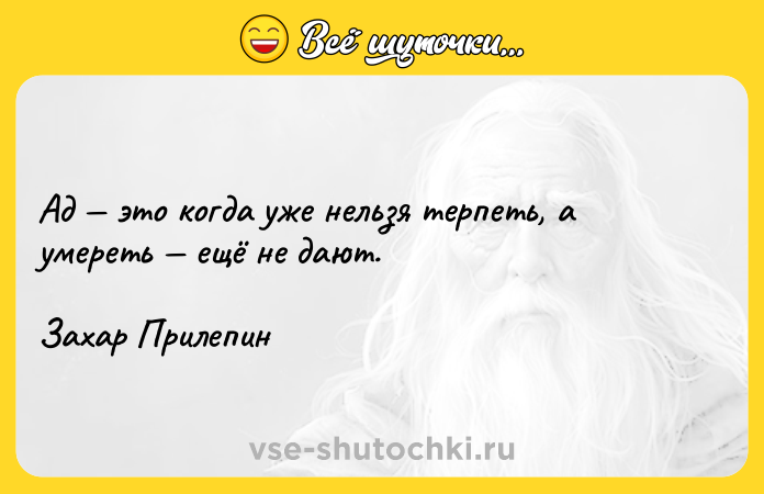 Цитата: Ад это когда уже нельзя терпеть, а умереть ещё не дают.Захар Прилепин