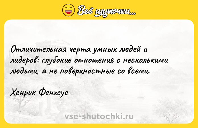 Цитата: Отличительная черта умных людей и лидеров: глубокие отношения с несколькими людьми, а не поверхностные со всеми. Хенрик Фенхеус