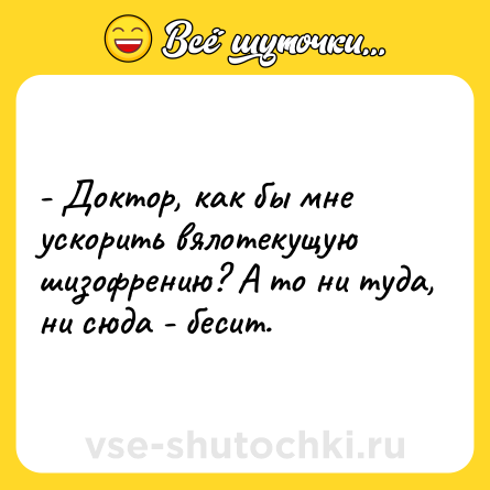 Шутка: - Доктор, как бы мне ускорить вялотекущую шизофрению? А то ни туда, ни сюда - бесит.