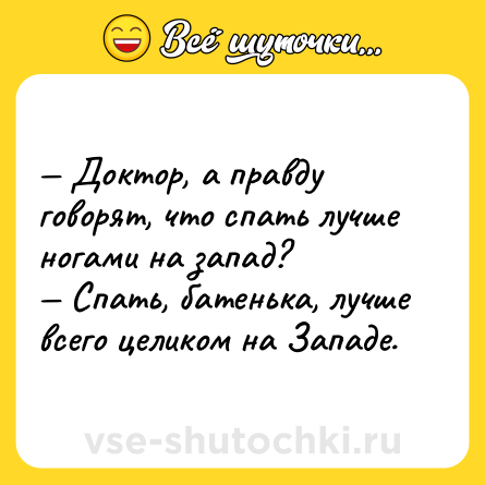 Шутка: — Доктор, а правду говорят, что спать лучше ногами на запад?<br>— Спать, батенька, лучше всего целиком на Западе.