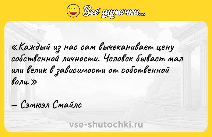 Цитата: Каждый из нас сам вычеканивает цену собственной личности. Человек бывает мал или велик в зависимости от собственной воли.Сэмюэл Смайлс