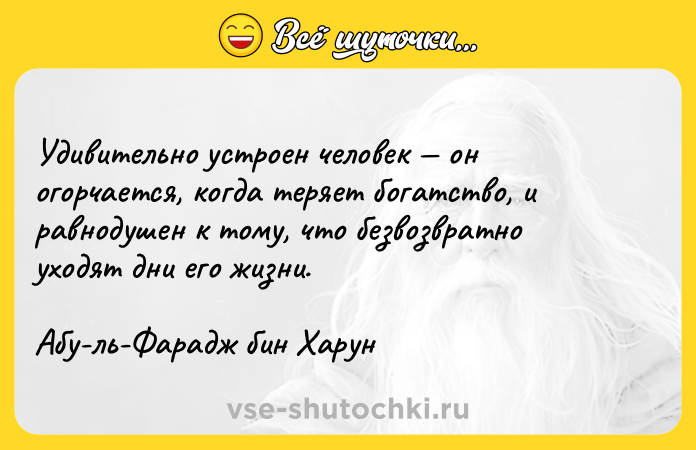 Цитата: Удивительно устроен человек он огорчается, когда теряет богатство, и равнодушен к тому, что безвозвратно уходят дни его жизни.Абу-ль-Фарадж бин Харун