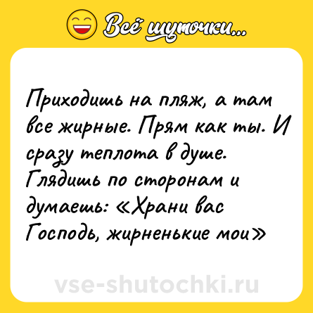 Шутка: Приходишь на пляж, а там все жирные. Прям как ты. И сразу теплота в душе. Глядишь по сторонам и думаешь: «Храни вас Господь, жирненькие мои»