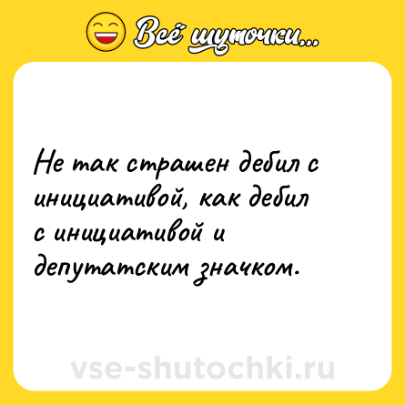 Шутка: Не так страшен дебил с инициативой, как дебил с инициативой и депутатским значком.