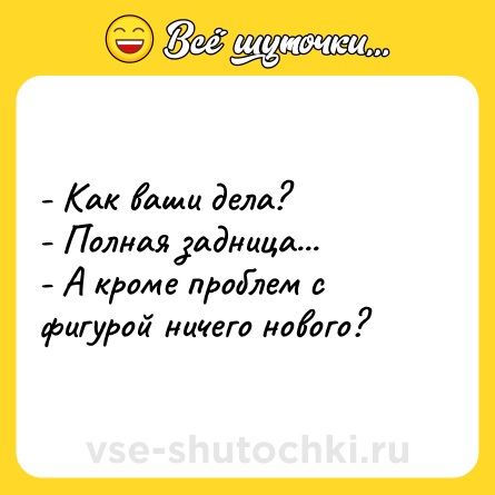 Шутка: - Как ваши дела? <br>- Полная задница... <br>- А кроме проблем с фигурой ничего нового?