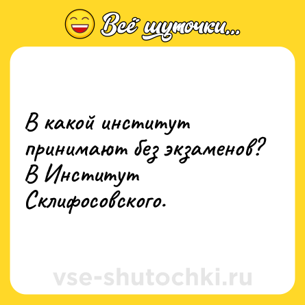 Шутка: В какой институт принимают без экзаменов? В Институт Склифосовского.