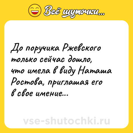 Шутка: До поручика Ржевского только сейчас дошло, что имела в виду Наташа Ростова, приглашая его в свое имение...