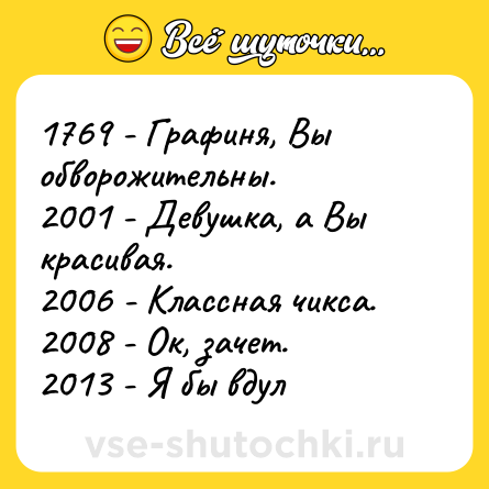 Шутка: 1769 - Графиня, Вы обворожительны.<br>2001 - Девушка, а Вы красивая.<br>2006 - Классная чикса.<br>2008 - Ок, зачeт.<br>2013 - Я бы вдул