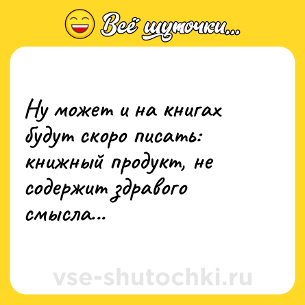 Шутка: Ну может и на книгах будут скоро писать: книжный продукт, не содержит здравого смысла...