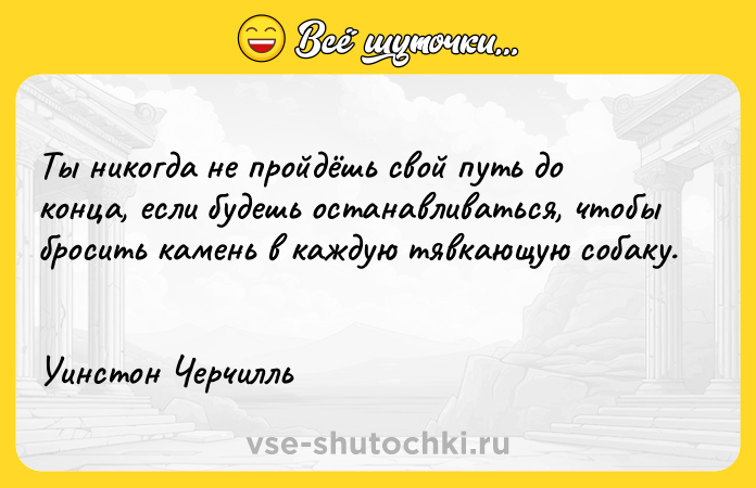 Цитата: Ты никогда не пройдёшь свой путь до конца, если будешь останавливаться, чтобы бросить камень в каждую тявкающую собаку. Уинстон Черчилль