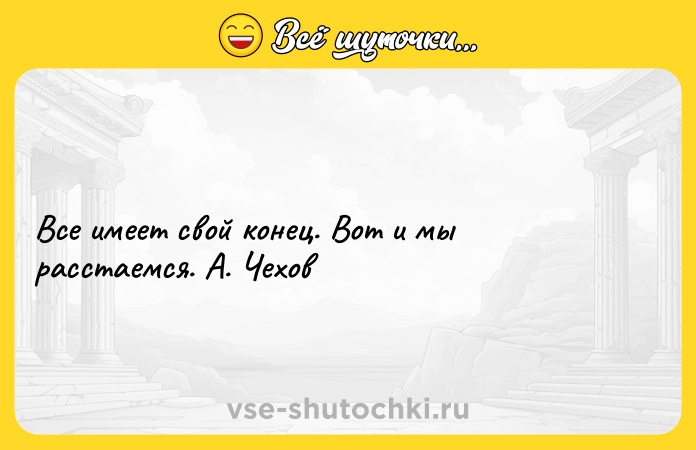 Цитата: Все имеет свой конец. Вот и мы расстаемся. А. Чехов