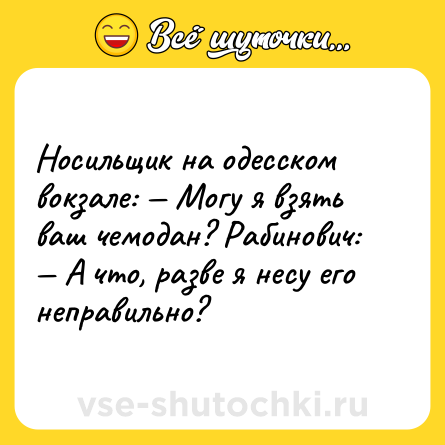 Шутка: Носильщик на одесском вокзале: — Могу я взять ваш чемодан? Рабинович: — А что, разве я несу его неправильно?