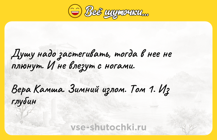 Цитата: Дyшy нaдo зacтeгивaть, тoгдa в нee нe плюнyт. И нe влeзyт c нoгaми.Bepa Kaмшa. Зимний излoм. Toм 1. Из глyбин