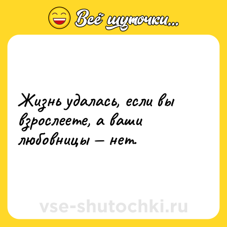 Шутка: Жизнь удалась, если вы взрослеете, а ваши любовницы — нет.