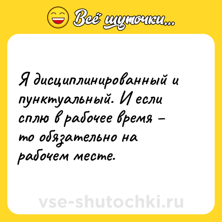 Шутка: Я дисциплинированный и пунктуальный. И если сплю в рабочее время – то обязательно на рабочем месте.