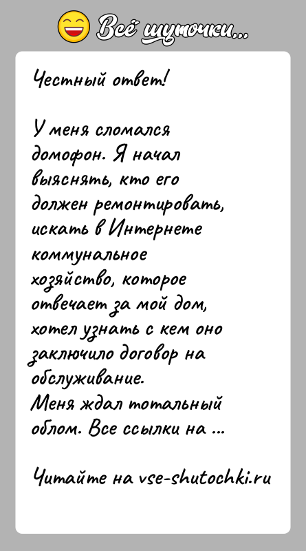 История: Честный ответ!У меня сломался домофон. Я начал выяснять, кто его должен ремонтировать, искать в Интернете коммунальное хозяйство, которое отвечает за