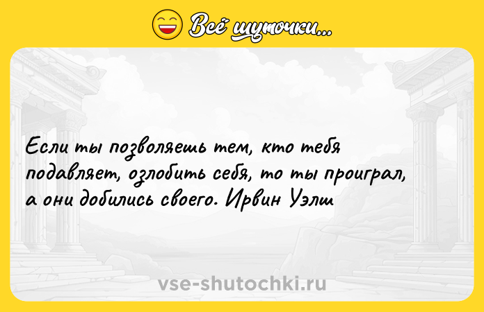 Цитата: Если ты позволяешь тем, кто тебя подавляет, озлобить себя, то ты проиграл, а они добились своего. Ирвин Уэлш