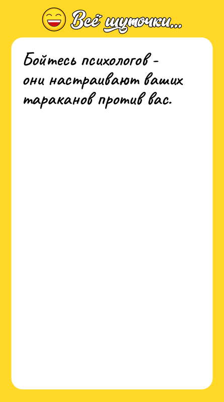 Бойтесь психологов - они настраивают ваших тараканов против вас.