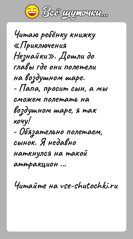 История: Читаю ребёнку книжку Приключения Незнайки . Дошли до главы где они полетели на воздушном шаре. - Папа, просит сын, а мы