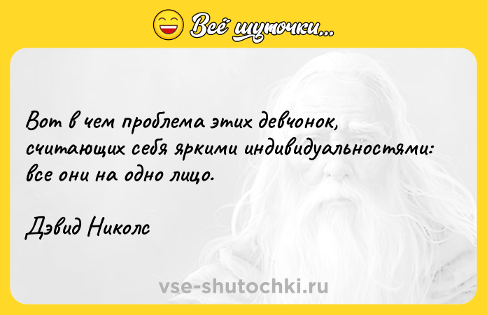 Цитата: Вот в чем проблема этих девчонок, считающих себя яркими индивидуальностями: все они на одно лицо.Дэвид Николс