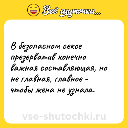Шутка: В безопасном сексе презерватив конечно важная составляющая, но не главная, главное - чтобы жена не узнала.