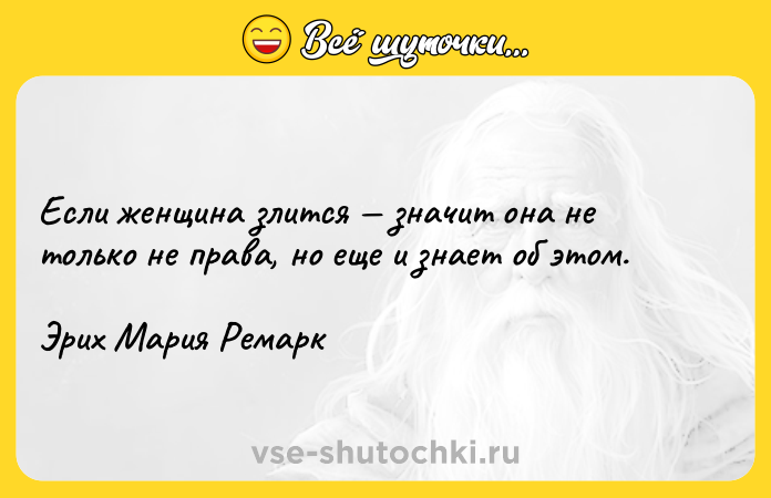 Цитата: Если женщина злится значит она не только не права, но еще и знает об этом.Эрих Мария Ремарк