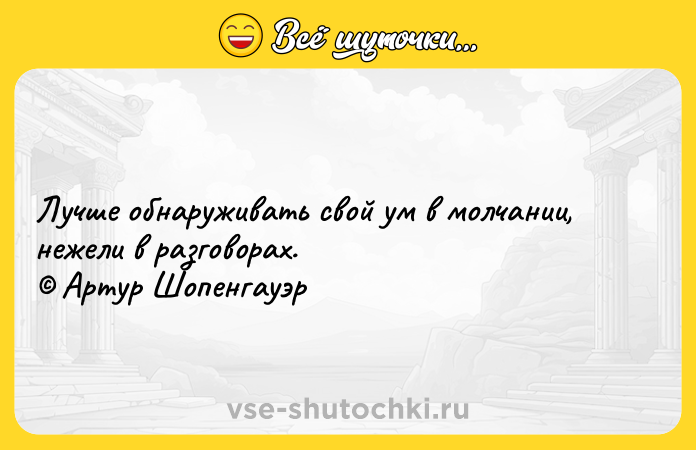 Цитата: Лучше обнаруживать свой ум в молчании, нежели в разговорах. Артур Шопенгауэр