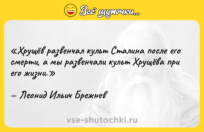 Цитата: Хрущёв развенчал культ Сталина после его смерти, а мы развенчали культ Хрущёва при его жизни.Леонид Ильич Брежнев