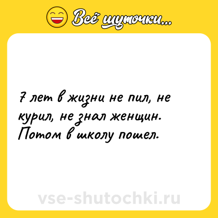 Шутка: 7 лет в жизни не пил, не курил, не знал женщин. Потом в школу пошел.