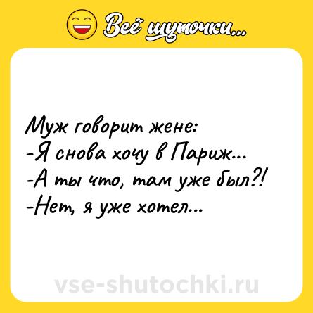 Шутка: Муж говорит жене:<br>-Я снова хочу в Париж...<br>-А ты что, там уже был?!<br>-Нет, я уже хотел...