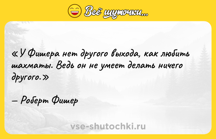 Цитата: У Фишера нет другого выхода, как любить шахматы. Ведь он не умеет делать ничего другого.Роберт Фишер