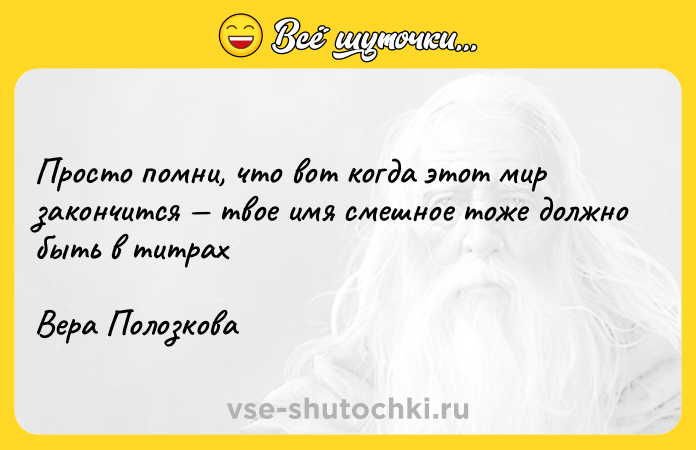 Цитата: Просто помни, что вот когда этот мир закончится твое имя смешное тоже должно быть в титрахВера Полозкова