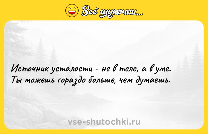 Цитата: Источник усталости - не в теле, а в уме. Ты можешь гораздо больше, чем думаешь.