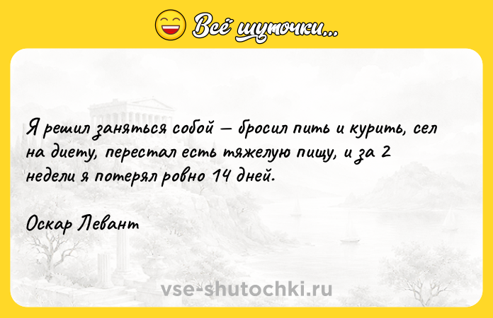 Цитата: Я решил заняться собой бросил пить и курить, сел на диету, перестал есть тяжелую пищу, и за 2 недели я потерял ровно 14 дней. Оскар Левант