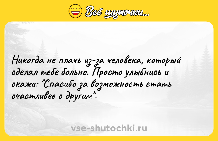 Цитата: Никогда не плачь из-за человека, который сделал тебе больно. Просто улыбнись и скажи: Спасибо за возможность стать счастливее с другим .