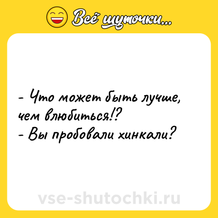 Шутка: - Что может быть лучше, чем влюбиться!? <br>- Вы пробовали хинкали?