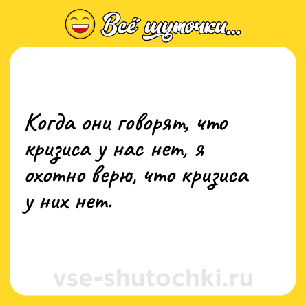 Шутка: Когда они говорят, что кризиса у нас нет, я охотно верю, что кризиса у них нет.