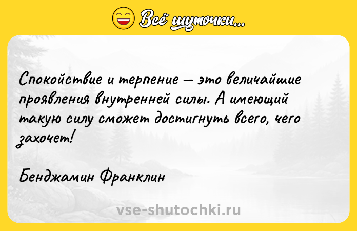 Цитата: Спокойствие и терпение это величайшие проявления внутренней силы. А имеющий такую силу сможет достигнуть всего, чего захочет! Бенджамин Франклин