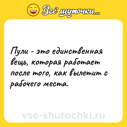 Шутка: Пули - это единственная вещь, которая работает после того, как вылетит с рабочего места.